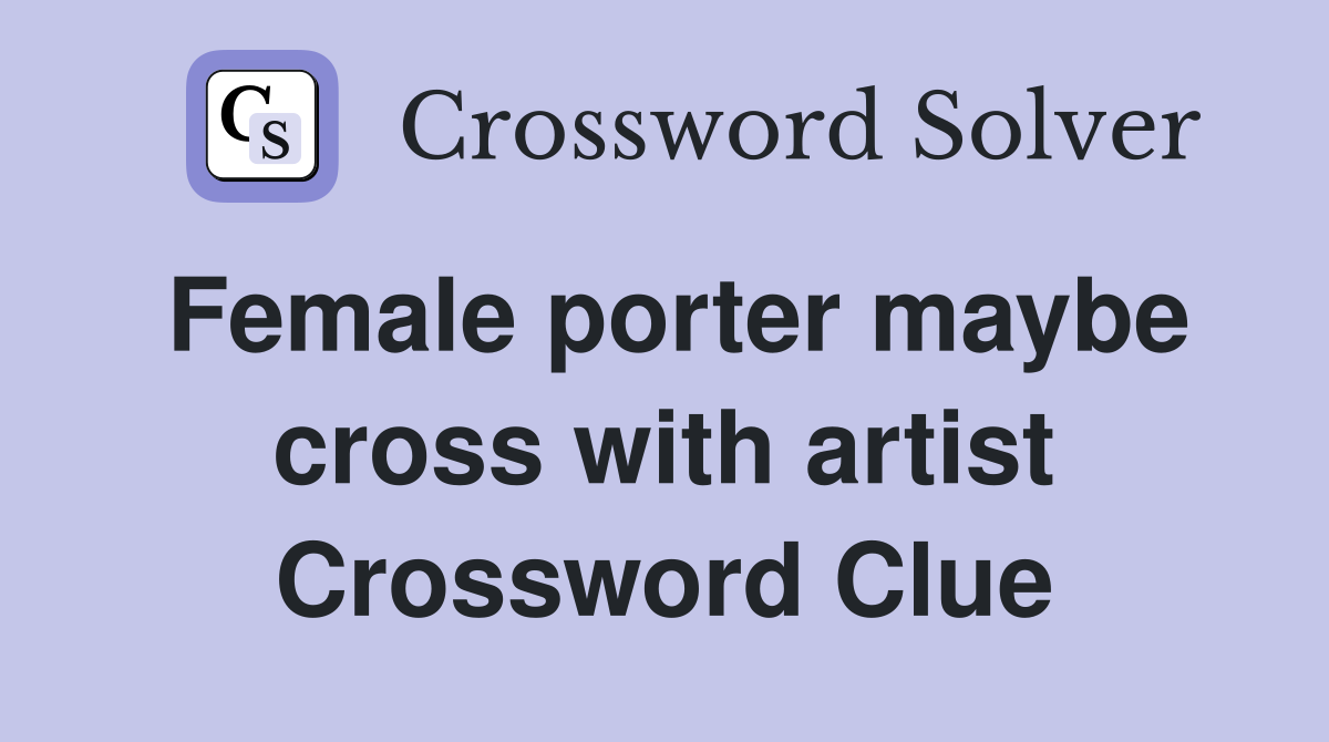 Female porter maybe cross with artist Crossword Clue Answers